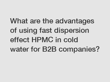 What are the advantages of using fast dispersion effect HPMC in cold water for B2B companies?