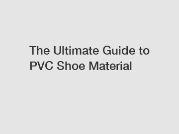 The Ultimate Guide to PVC Shoe Material