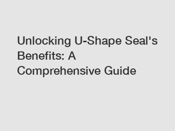 Unlocking U-Shape Seal's Benefits: A Comprehensive Guide