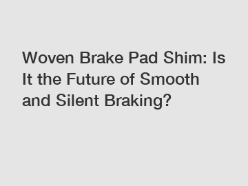 Woven Brake Pad Shim: Is It the Future of Smooth and Silent Braking?