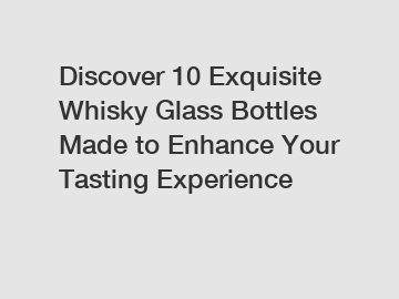 Discover 10 Exquisite Whisky Glass Bottles Made to Enhance Your Tasting Experience