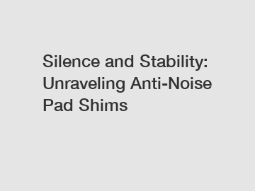 Silence and Stability: Unraveling Anti-Noise Pad Shims