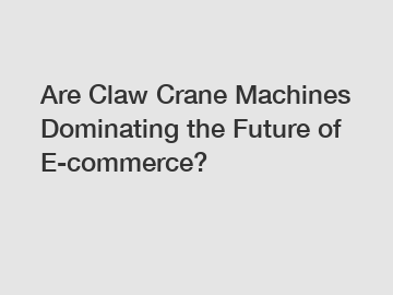 Are Claw Crane Machines Dominating the Future of E-commerce?