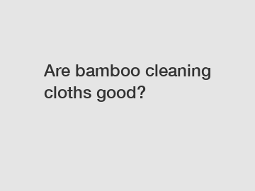 Are bamboo cleaning cloths good?