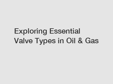 Exploring Essential Valve Types in Oil & Gas