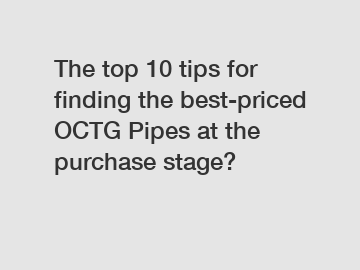 The top 10 tips for finding the best-priced OCTG Pipes at the purchase stage?