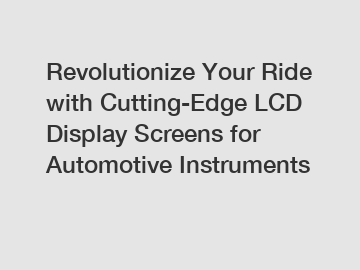 Revolutionize Your Ride with Cutting-Edge LCD Display Screens for Automotive Instruments