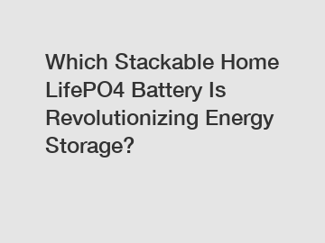 Which Stackable Home LifePO4 Battery Is Revolutionizing Energy Storage?