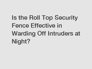 Is the Roll Top Security Fence Effective in Warding Off Intruders at Night?