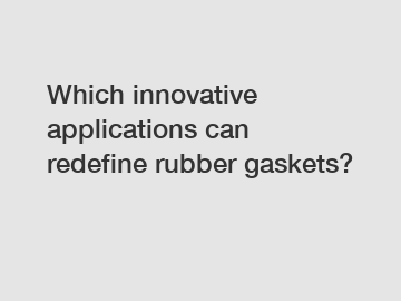 Which innovative applications can redefine rubber gaskets?