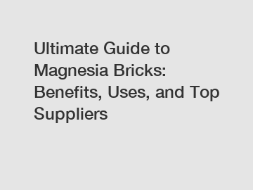 Ultimate Guide to Magnesia Bricks: Benefits, Uses, and Top Suppliers