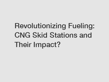 Revolutionizing Fueling: CNG Skid Stations and Their Impact?