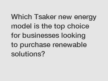 Which Tsaker new energy model is the top choice for businesses looking to purchase renewable solutions?