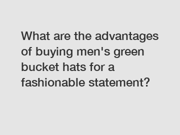 What are the advantages of buying men's green bucket hats for a fashionable statement?