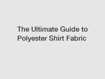 The Ultimate Guide to Polyester Shirt Fabric