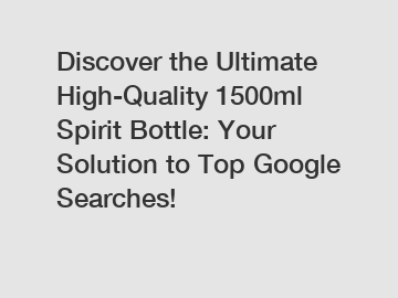 Discover the Ultimate High-Quality 1500ml Spirit Bottle: Your Solution to Top Google Searches!