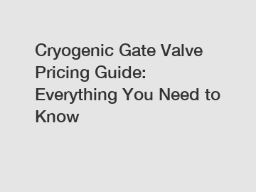 Cryogenic Gate Valve Pricing Guide: Everything You Need to Know