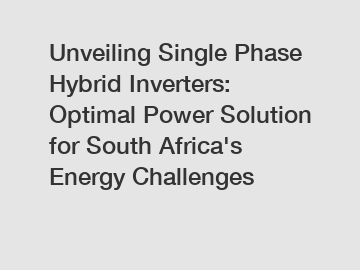 Unveiling Single Phase Hybrid Inverters: Optimal Power Solution for South Africa's Energy Challenges