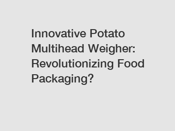 Innovative Potato Multihead Weigher: Revolutionizing Food Packaging?