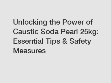 Unlocking the Power of Caustic Soda Pearl 25kg: Essential Tips & Safety Measures