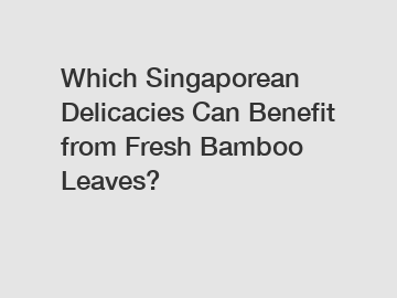 Which Singaporean Delicacies Can Benefit from Fresh Bamboo Leaves?
