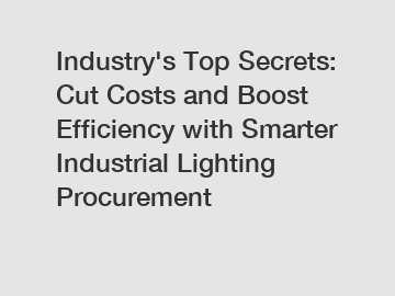 Industry's Top Secrets: Cut Costs and Boost Efficiency with Smarter Industrial Lighting Procurement