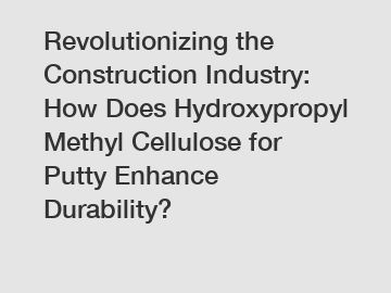 Revolutionizing the Construction Industry: How Does Hydroxypropyl Methyl Cellulose for Putty Enhance Durability?