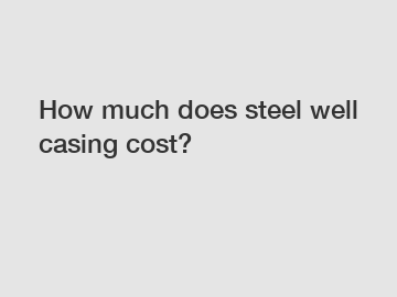 How much does steel well casing cost?