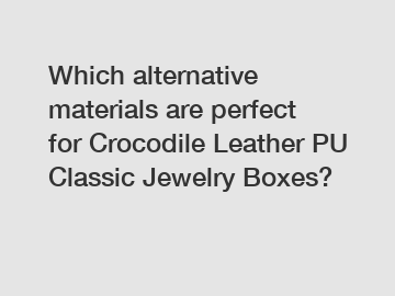 Which alternative materials are perfect for Crocodile Leather PU Classic Jewelry Boxes?