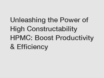 Unleashing the Power of High Constructability HPMC: Boost Productivity & Efficiency