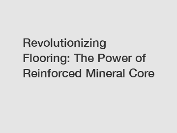 Revolutionizing Flooring: The Power of Reinforced Mineral Core