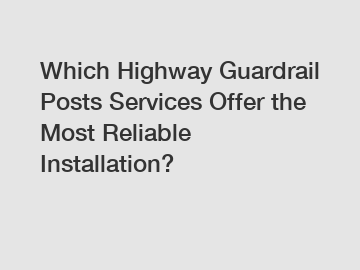 Which Highway Guardrail Posts Services Offer the Most Reliable Installation?