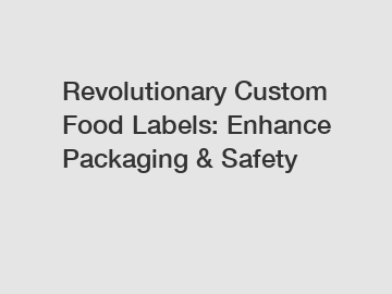 Revolutionary Custom Food Labels: Enhance Packaging & Safety