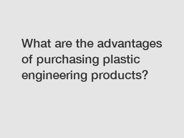 What are the advantages of purchasing plastic engineering products?