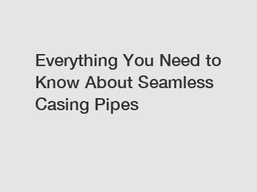 Everything You Need to Know About Seamless Casing Pipes