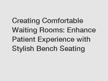 Creating Comfortable Waiting Rooms: Enhance Patient Experience with Stylish Bench Seating