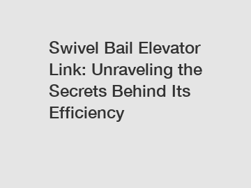 Swivel Bail Elevator Link: Unraveling the Secrets Behind Its Efficiency