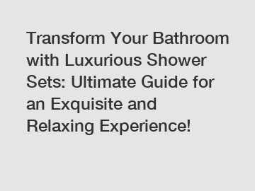 Transform Your Bathroom with Luxurious Shower Sets: Ultimate Guide for an Exquisite and Relaxing Experience!