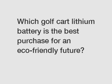 Which golf cart lithium battery is the best purchase for an eco-friendly future?