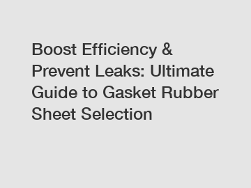 Boost Efficiency & Prevent Leaks: Ultimate Guide to Gasket Rubber Sheet Selection