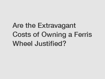 Are the Extravagant Costs of Owning a Ferris Wheel Justified?