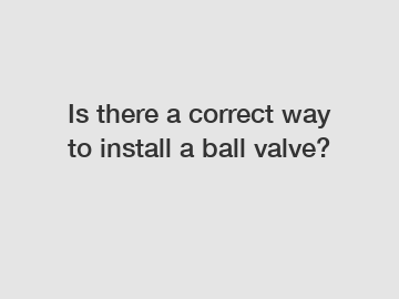 Is there a correct way to install a ball valve?