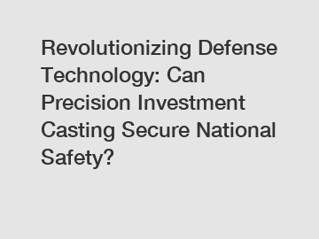 Revolutionizing Defense Technology: Can Precision Investment Casting Secure National Safety?