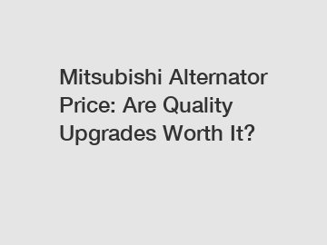 Mitsubishi Alternator Price: Are Quality Upgrades Worth It?