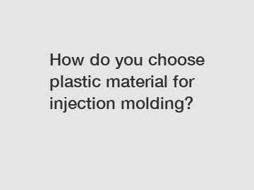 How do you choose plastic material for injection molding?