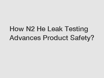 How N2 He Leak Testing Advances Product Safety?