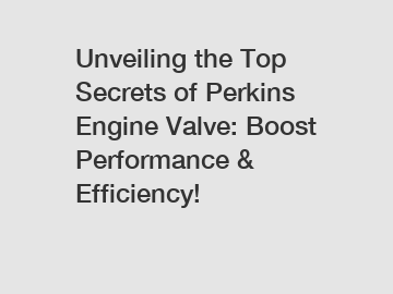 Unveiling the Top Secrets of Perkins Engine Valve: Boost Performance & Efficiency!