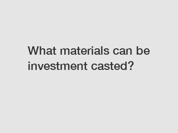 What materials can be investment casted?