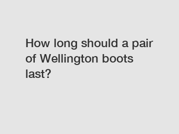 How long should a pair of Wellington boots last?