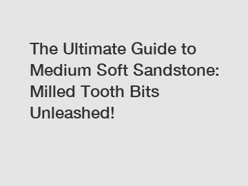 The Ultimate Guide to Medium Soft Sandstone: Milled Tooth Bits Unleashed!